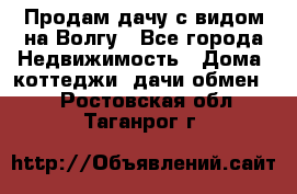 Продам дачу с видом на Волгу - Все города Недвижимость » Дома, коттеджи, дачи обмен   . Ростовская обл.,Таганрог г.